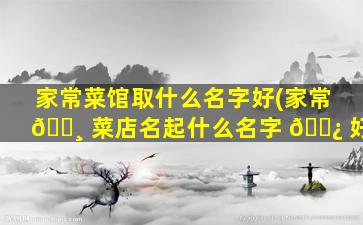 家常菜馆取什么名字好(家常 🕸 菜店名起什么名字 🌿 好)